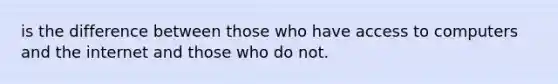 is the difference between those who have access to computers and the internet and those who do not.