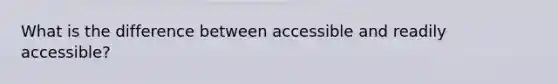 What is the difference between accessible and readily accessible?