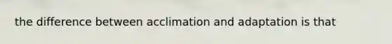 the difference between acclimation and adaptation is that