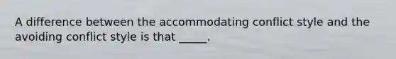 A difference between the accommodating conflict style and the avoiding conflict style is that _____.