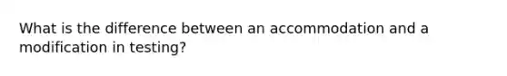 What is the difference between an accommodation and a modification in testing?