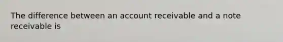 The difference between an account receivable and a note receivable is