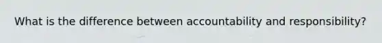 What is the difference between accountability and responsibility?