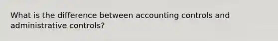 What is the difference between accounting controls and administrative controls?