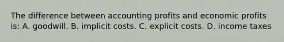 The difference between accounting profits and economic profits​ is: A. goodwill. B. implicit costs. C. explicit costs. D. income taxes