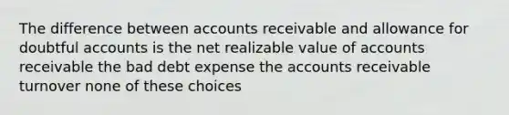 The difference between accounts receivable and allowance for doubtful accounts is the net realizable value of accounts receivable the bad debt expense the accounts receivable turnover none of these choices