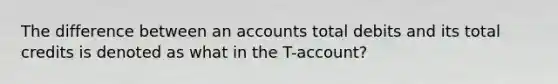 The difference between an accounts total debits and its total credits is denoted as what in the T-account?