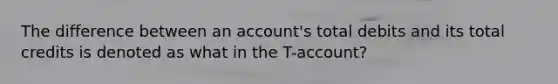 The difference between an account's total debits and its total credits is denoted as what in the T-account?