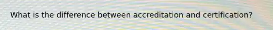 What is the difference between accreditation and certification?