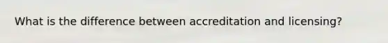 What is the difference between accreditation and licensing?