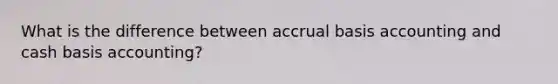 What is the difference between accrual basis accounting and cash basis accounting?