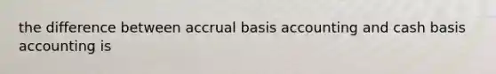 the difference between accrual basis accounting and cash basis accounting is