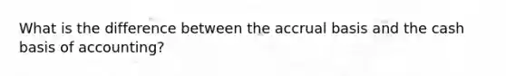What is the difference between the accrual basis and the cash basis of accounting?