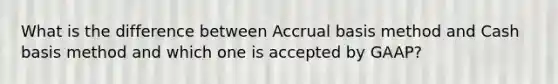 What is the difference between Accrual basis method and Cash basis method and which one is accepted by GAAP?