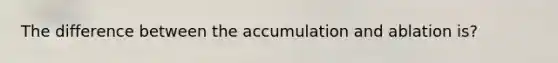 The difference between the accumulation and ablation is?