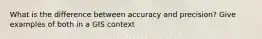 What is the difference between accuracy and precision? Give examples of both in a GIS context