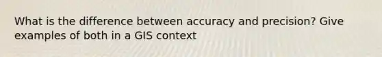 What is the difference between accuracy and precision? Give examples of both in a GIS context