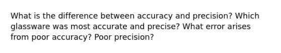 What is the difference between accuracy and precision? Which glassware was most accurate and precise? What error arises from poor accuracy? Poor precision?