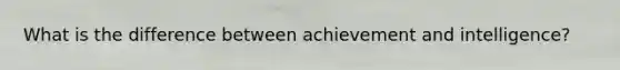 What is the difference between achievement and intelligence?