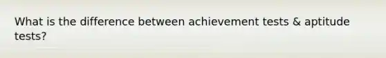 What is the difference between achievement tests & aptitude tests?