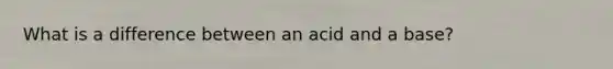 What is a difference between an acid and a base?