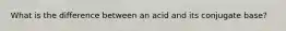 What is the difference between an acid and its conjugate base?