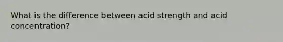 What is the difference between acid strength and acid concentration?