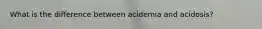 What is the difference between acidemia and acidosis?