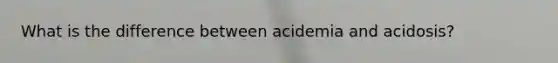 What is the difference between acidemia and acidosis?