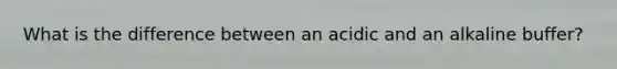 What is the difference between an acidic and an alkaline buffer?