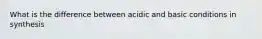 What is the difference between acidic and basic conditions in synthesis