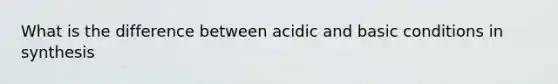 What is the difference between acidic and basic conditions in synthesis