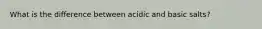 What is the difference between acidic and basic salts?