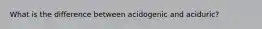 What is the difference between acidogenic and aciduric?