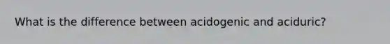 What is the difference between acidogenic and aciduric?