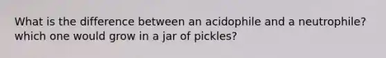 What is the difference between an acidophile and a neutrophile? which one would grow in a jar of pickles?