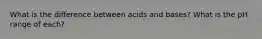 What is the difference between acids and bases? What is the pH range of each?