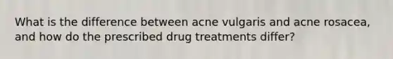 What is the difference between acne vulgaris and acne rosacea, and how do the prescribed drug treatments differ?