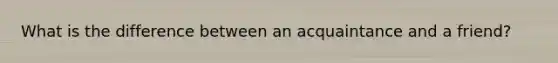What is the difference between an acquaintance and a friend?