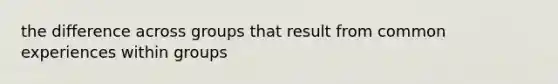 the difference across groups that result from common experiences within groups