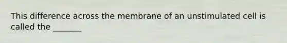 This difference across the membrane of an unstimulated cell is called the _______