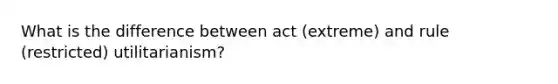 What is the difference between act (extreme) and rule (restricted) utilitarianism?