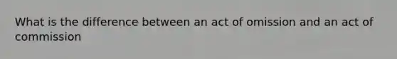 What is the difference between an act of omission and an act of commission