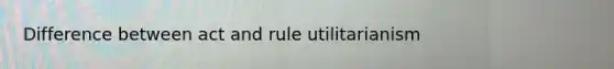 Difference between act and rule utilitarianism