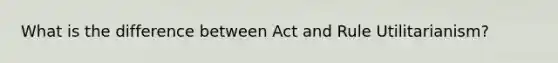 What is the difference between Act and Rule Utilitarianism?