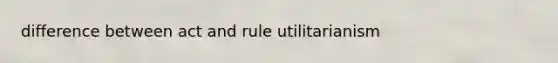 difference between act and rule utilitarianism