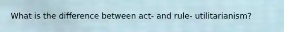 What is the difference between act- and rule- utilitarianism?