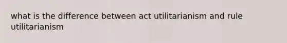 what is the difference between act utilitarianism and rule utilitarianism