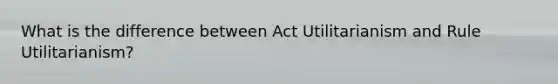 What is the difference between Act Utilitarianism and Rule Utilitarianism?