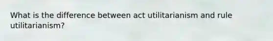 What is the difference between act utilitarianism and rule utilitarianism?